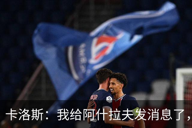 卡洛斯：我给阿什拉夫发消息了，让他踢巴西的时候别那么卖力