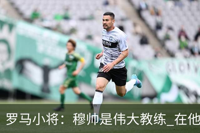 罗马小将：穆帅是伟大教练 在他麾下是种荣幸